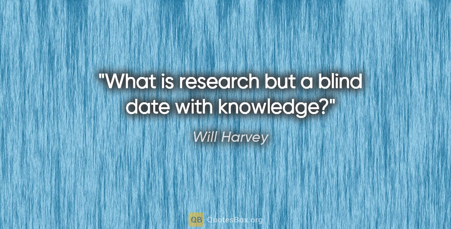 Will Harvey quote: "What is research but a blind date with knowledge?"