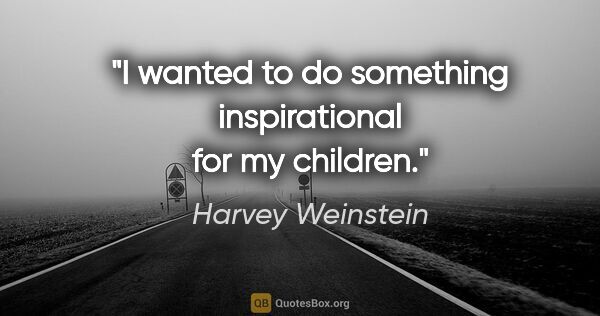 Harvey Weinstein quote: "I wanted to do something inspirational for my children."
