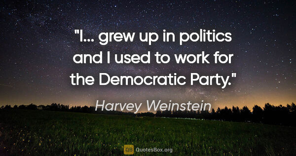 Harvey Weinstein quote: "I... grew up in politics and I used to work for the Democratic..."