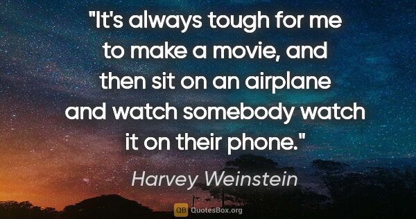 Harvey Weinstein quote: "It's always tough for me to make a movie, and then sit on an..."