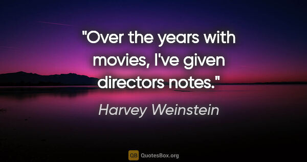 Harvey Weinstein quote: "Over the years with movies, I've given directors notes."