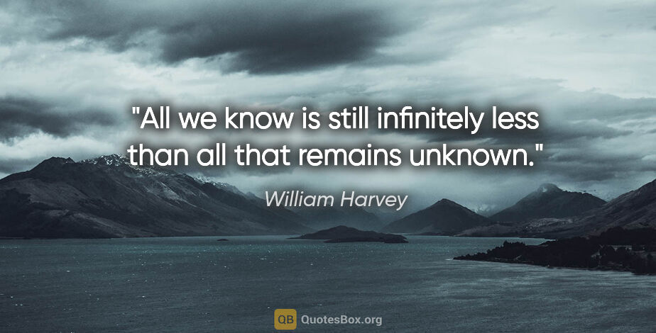 William Harvey quote: "All we know is still infinitely less than all that remains..."
