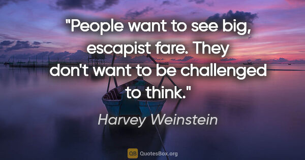 Harvey Weinstein quote: "People want to see big, escapist fare. They don't want to be..."