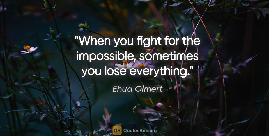Ehud Olmert quote: "When you fight for the impossible, sometimes you lose everything."