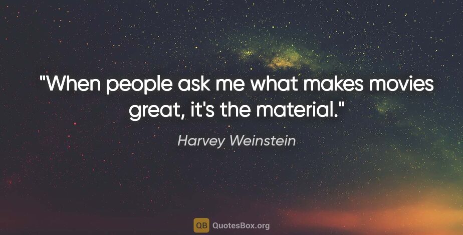 Harvey Weinstein quote: "When people ask me what makes movies great, it's the material."