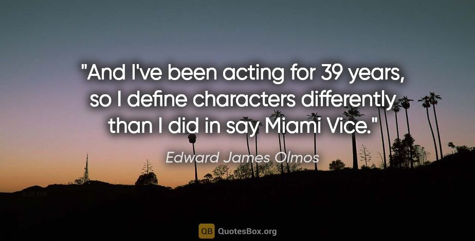 Edward James Olmos quote: "And I've been acting for 39 years, so I define characters..."