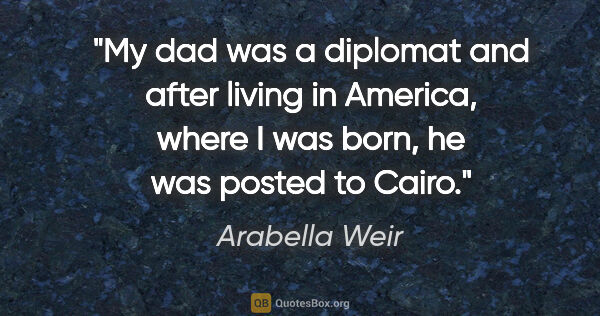 Arabella Weir quote: "My dad was a diplomat and after living in America, where I was..."