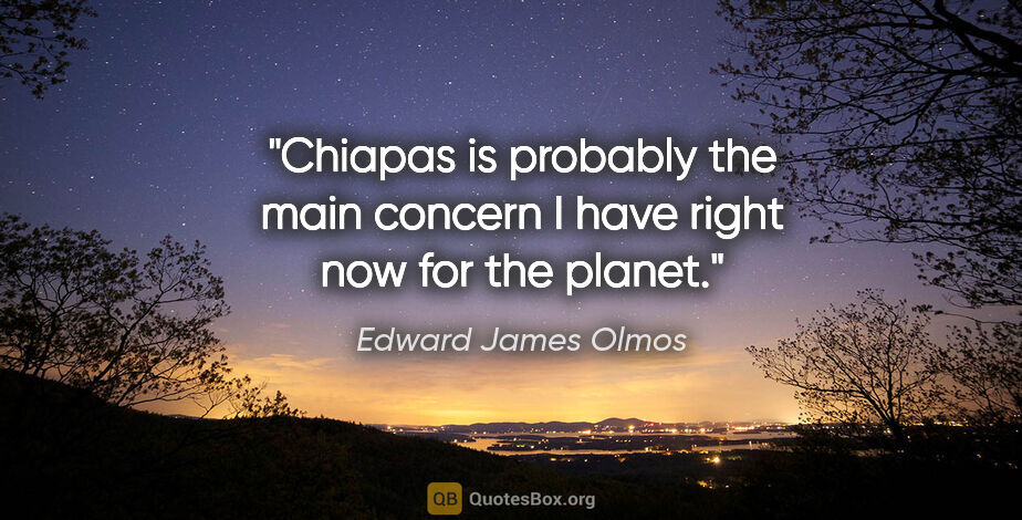 Edward James Olmos quote: "Chiapas is probably the main concern I have right now for the..."