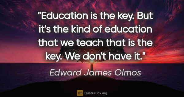 Edward James Olmos quote: "Education is the key. But it's the kind of education that we..."