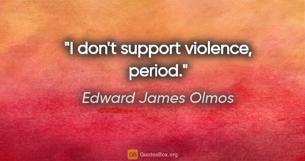 Edward James Olmos quote: "I don't support violence, period."