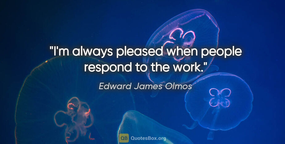 Edward James Olmos quote: "I'm always pleased when people respond to the work."