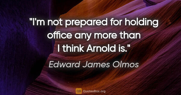 Edward James Olmos quote: "I'm not prepared for holding office any more than I think..."