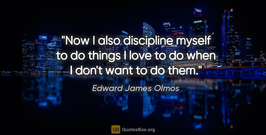 Edward James Olmos quote: "Now I also discipline myself to do things I love to do when I..."