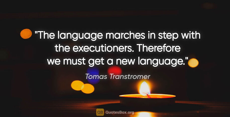 Tomas Transtromer quote: "The language marches in step with the executioners. Therefore..."