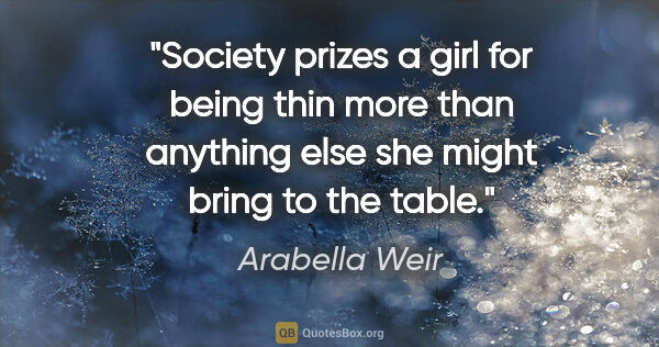 Arabella Weir quote: "Society prizes a girl for being thin more than anything else..."