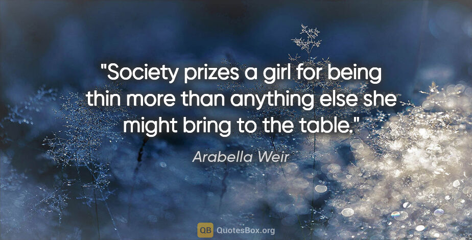 Arabella Weir quote: "Society prizes a girl for being thin more than anything else..."
