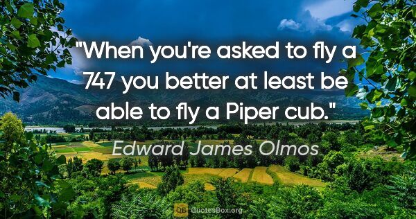 Edward James Olmos quote: "When you're asked to fly a 747 you better at least be able to..."