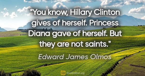 Edward James Olmos quote: "You know, Hillary Clinton gives of herself. Princess Diana..."