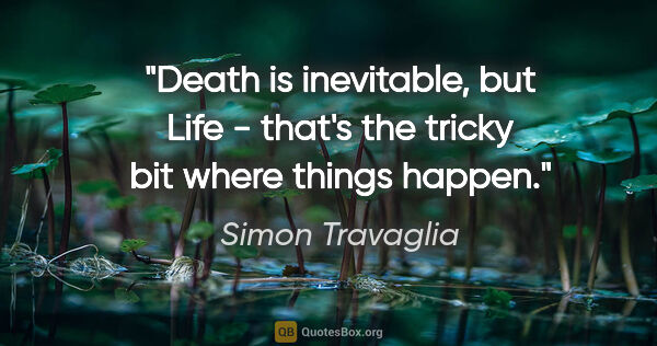 Simon Travaglia quote: "Death is inevitable, but Life - that's the tricky bit where..."
