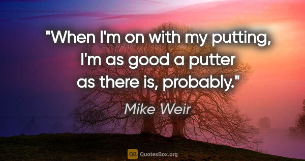 Mike Weir quote: "When I'm on with my putting, I'm as good a putter as there is,..."