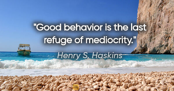 Henry S. Haskins quote: "Good behavior is the last refuge of mediocrity."