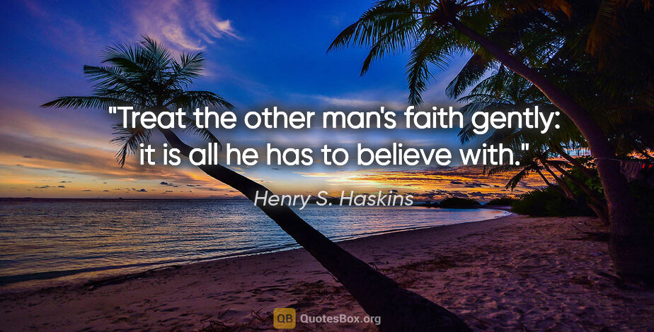 Henry S. Haskins quote: "Treat the other man's faith gently: it is all he has to..."