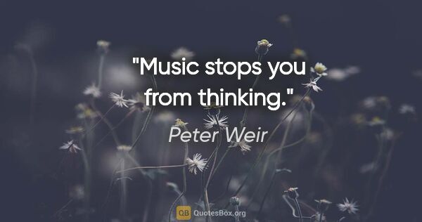Peter Weir quote: "Music stops you from thinking."