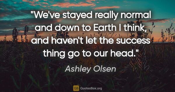 Ashley Olsen quote: "We've stayed really normal and down to Earth I think, and..."