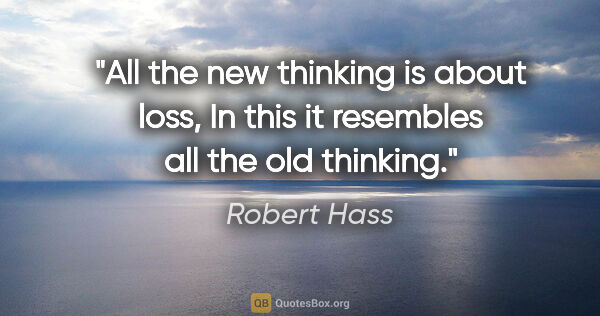 Robert Hass quote: "All the new thinking is about loss, In this it resembles all..."