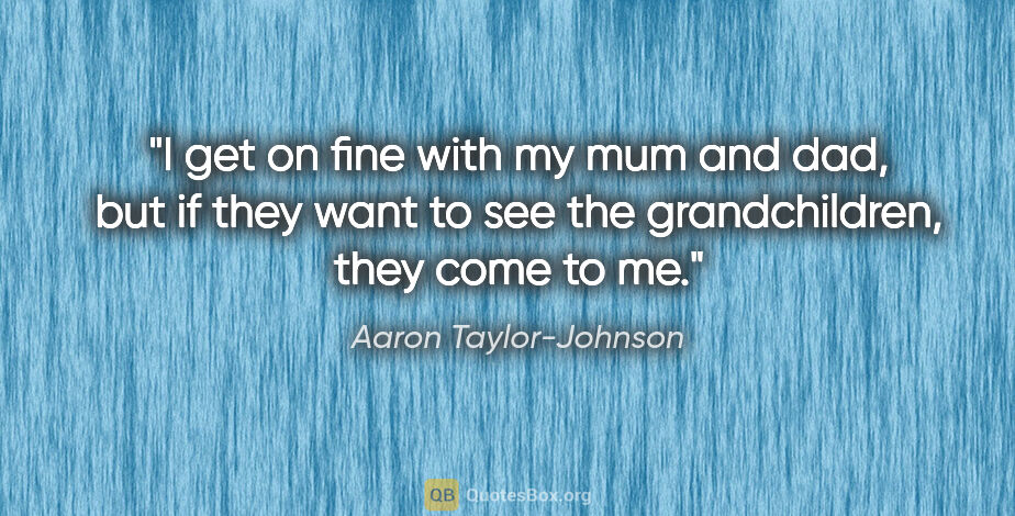 Aaron Taylor-Johnson quote: "I get on fine with my mum and dad, but if they want to see the..."