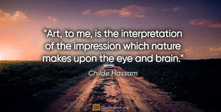 Childe Hassam quote: "Art, to me, is the interpretation of the impression which..."