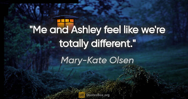 Mary-Kate Olsen quote: "Me and Ashley feel like we're totally different."