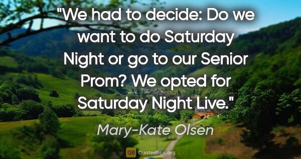 Mary-Kate Olsen quote: "We had to decide: Do we want to do Saturday Night or go to our..."