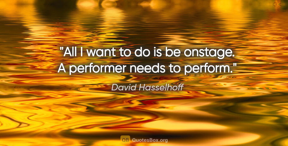 David Hasselhoff quote: "All I want to do is be onstage. A performer needs to perform."