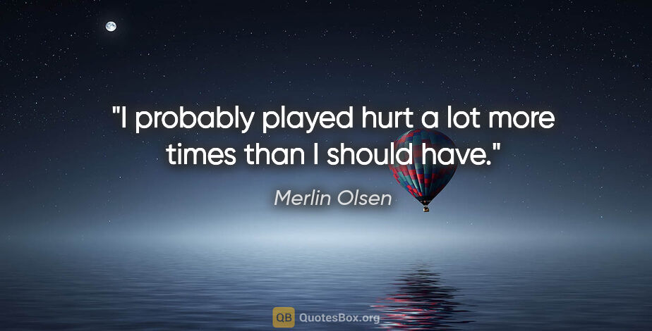 Merlin Olsen quote: "I probably played hurt a lot more times than I should have."