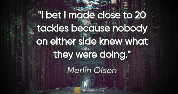 Merlin Olsen quote: "I bet I made close to 20 tackles because nobody on either side..."