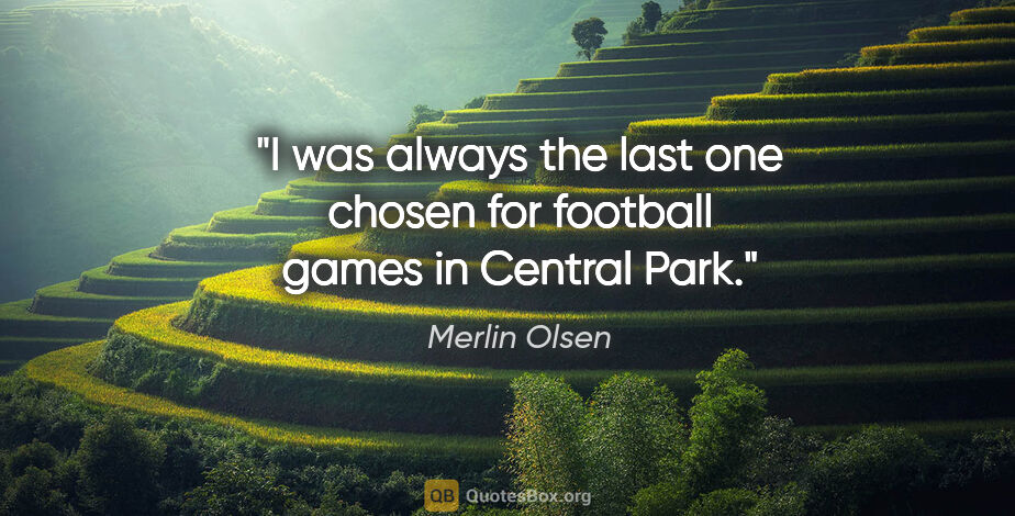 Merlin Olsen quote: "I was always the last one chosen for football games in Central..."