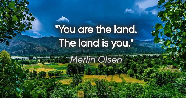 Merlin Olsen quote: "You are the land. The land is you."