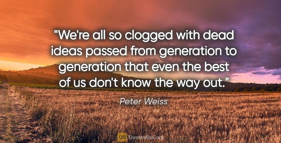 Peter Weiss quote: "We're all so clogged with dead ideas passed from generation to..."