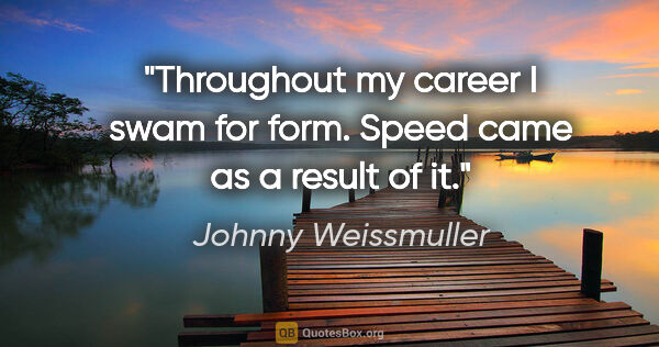 Johnny Weissmuller quote: "Throughout my career I swam for form. Speed came as a result..."