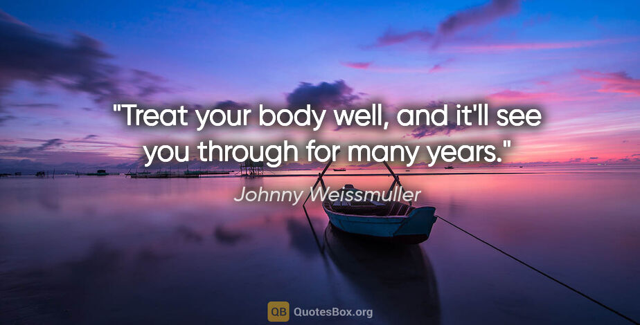 Johnny Weissmuller quote: "Treat your body well, and it'll see you through for many years."