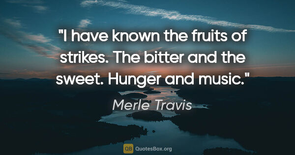 Merle Travis quote: "I have known the fruits of strikes. The bitter and the sweet...."