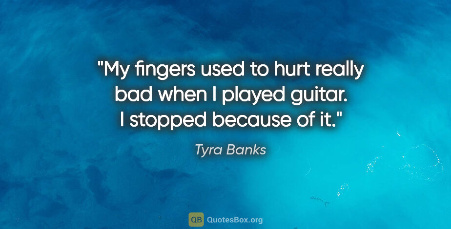 Tyra Banks quote: "My fingers used to hurt really bad when I played guitar. I..."
