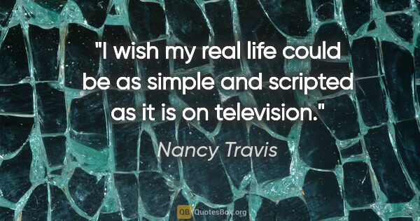 Nancy Travis quote: "I wish my real life could be as simple and scripted as it is..."