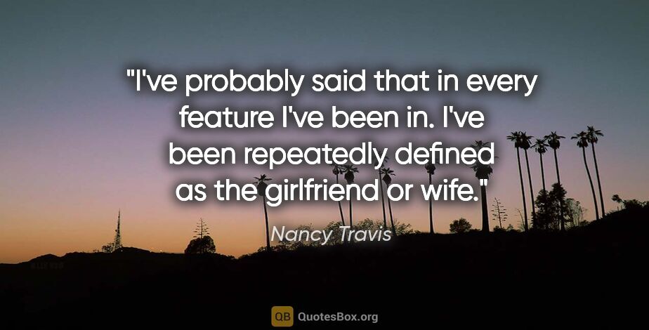 Nancy Travis quote: "I've probably said that in every feature I've been in. I've..."