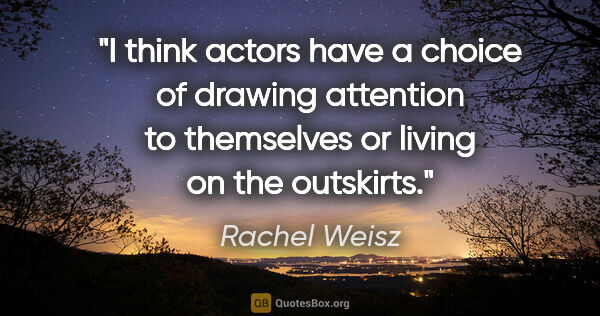 Rachel Weisz quote: "I think actors have a choice of drawing attention to..."