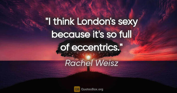 Rachel Weisz quote: "I think London's sexy because it's so full of eccentrics."