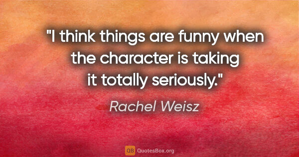 Rachel Weisz quote: "I think things are funny when the character is taking it..."