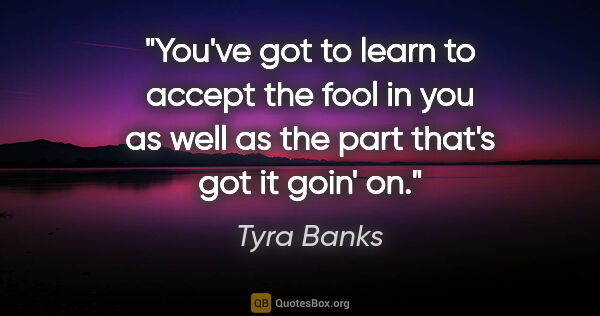 Tyra Banks quote: "You've got to learn to accept the fool in you as well as the..."