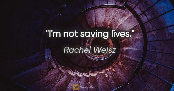Rachel Weisz quote: "I'm not saving lives."